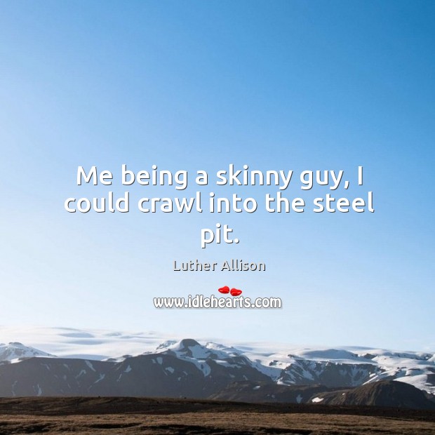Me being a skinny guy, I could crawl into the steel pit. Luther Allison Picture Quote