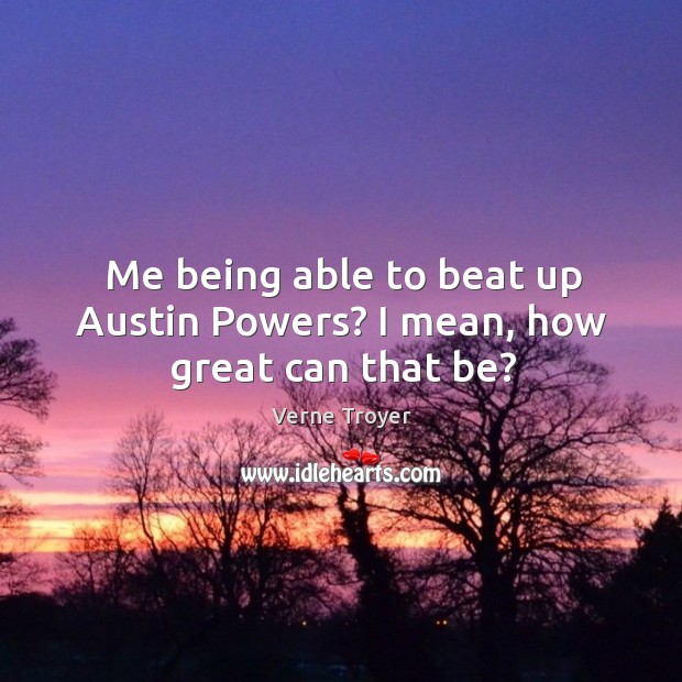 Me being able to beat up austin powers? I mean, how great can that be? Verne Troyer Picture Quote