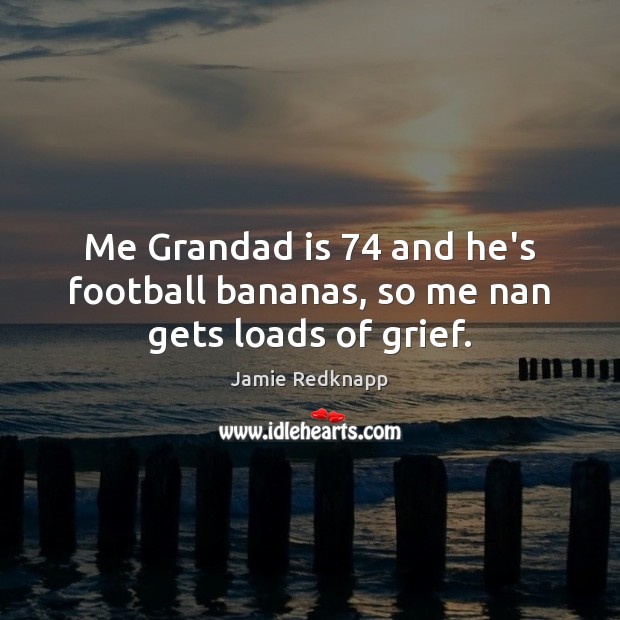 Me Grandad is 74 and he’s football bananas, so me nan gets loads of grief. Image