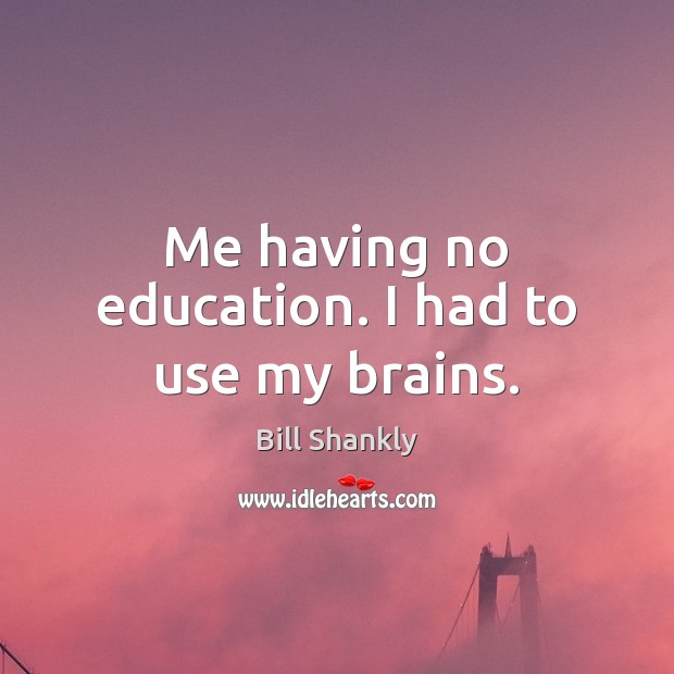 Me having no education. I had to use my brains. Bill Shankly Picture Quote
