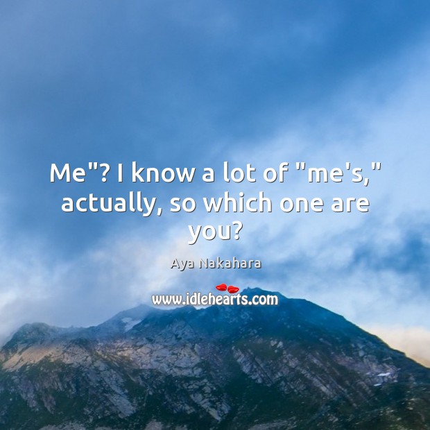Me”? I know a lot of “me’s,” actually, so which one are you? Aya Nakahara Picture Quote