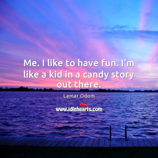 Me. I like to have fun. I’m like a kid in a candy story out there. Image