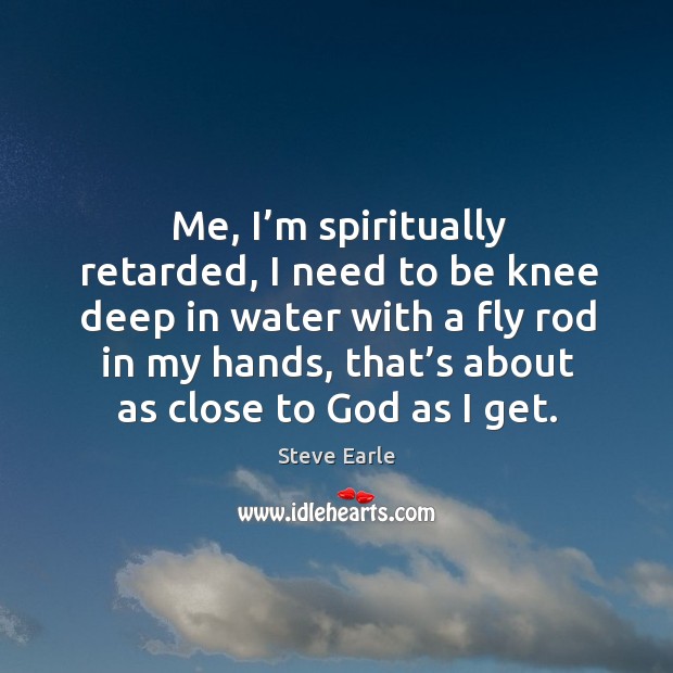 Me, I’m spiritually retarded, I need to be knee deep in water with a fly rod in my hands Steve Earle Picture Quote