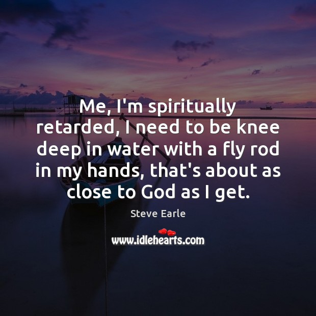 Me, I’m spiritually retarded, I need to be knee deep in water Steve Earle Picture Quote