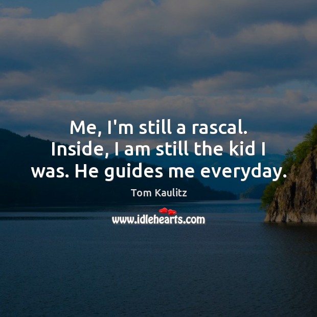 Me, I’m still a rascal. Inside, I am still the kid I was. He guides me everyday. Image