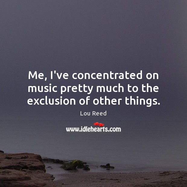 Me, I’ve concentrated on music pretty much to the exclusion of other things. Image