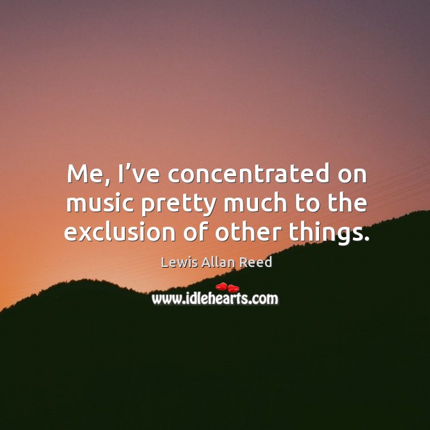 Me, I’ve concentrated on music pretty much to the exclusion of other things. Lewis Allan Reed Picture Quote