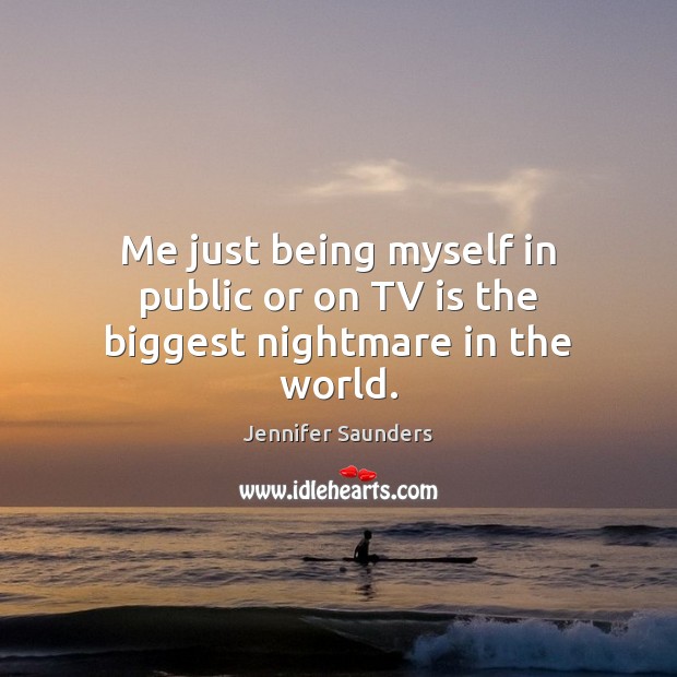 Me just being myself in public or on TV is the biggest nightmare in the world. Jennifer Saunders Picture Quote