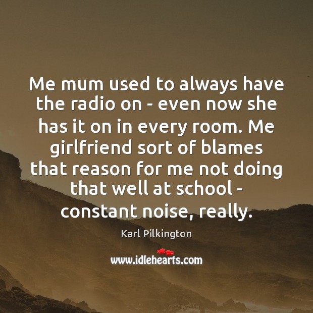 Me mum used to always have the radio on – even now Karl Pilkington Picture Quote