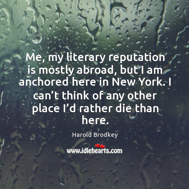 Me, my literary reputation is mostly abroad, but I am anchored here in new york. Harold Brodkey Picture Quote