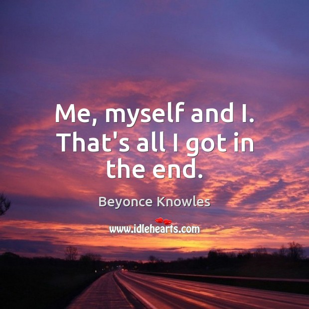 Me, myself and I. That’s all I got in the end. Beyonce Knowles Picture Quote