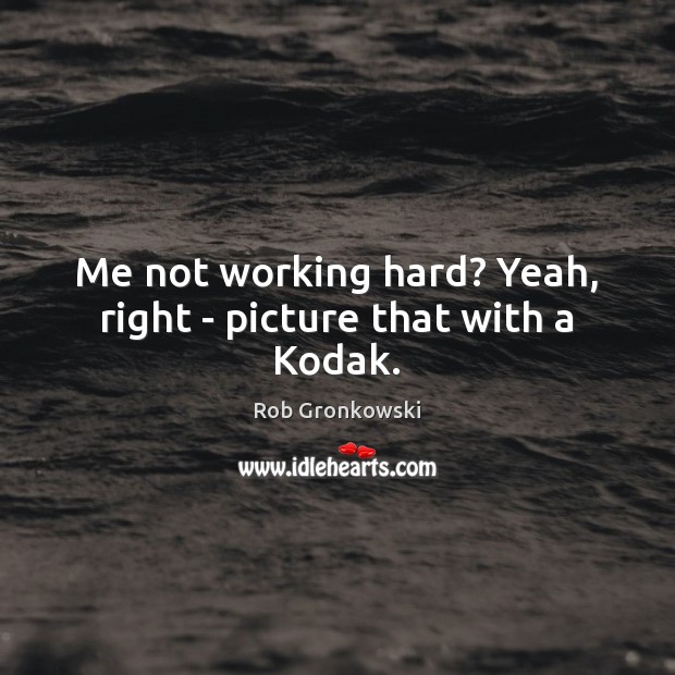 Me not working hard? Yeah, right – picture that with a Kodak. Rob Gronkowski Picture Quote