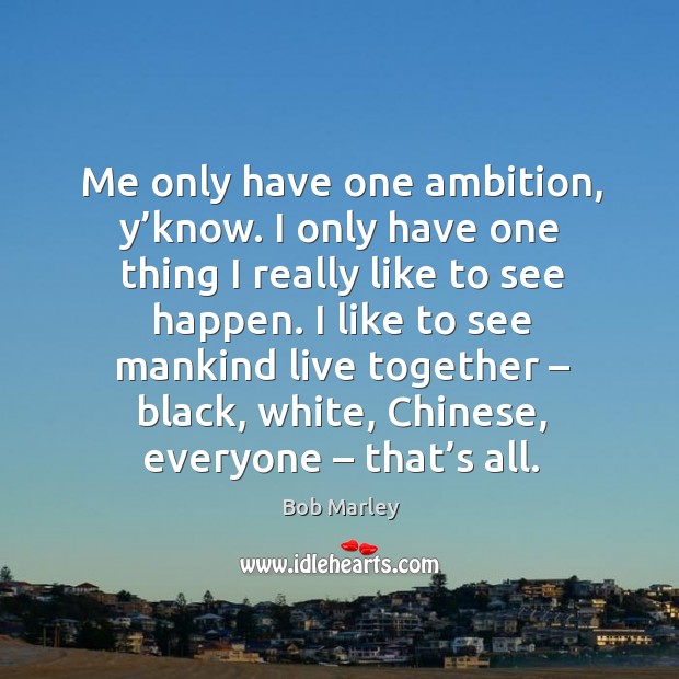 Me only have one ambition, y’know. I only have one thing I really like to see happen. Bob Marley Picture Quote
