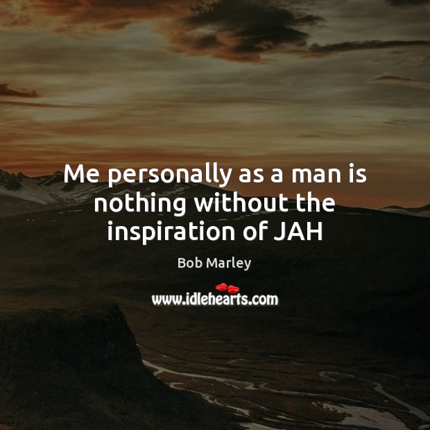 Me personally as a man is nothing without the inspiration of JAH Bob Marley Picture Quote