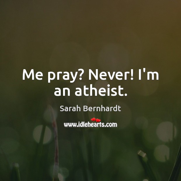 Me pray? Never! I’m an atheist. Sarah Bernhardt Picture Quote