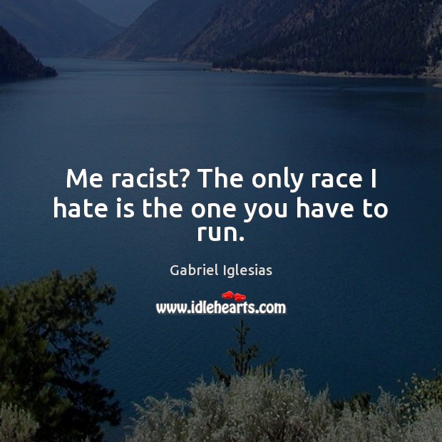 Me racist? The only race I hate is the one you have to run. Image