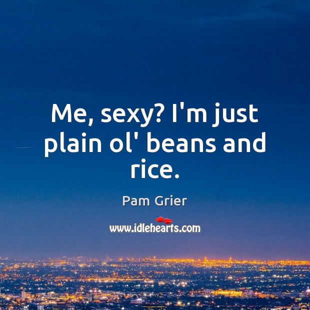 Me, sexy? I’m just plain ol’ beans and rice. Pam Grier Picture Quote