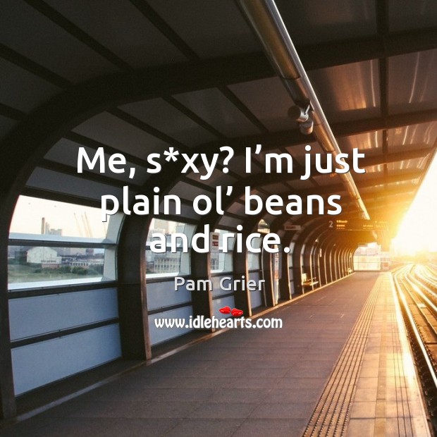 Me, s*xy? I’m just plain ol’ beans and rice. Pam Grier Picture Quote