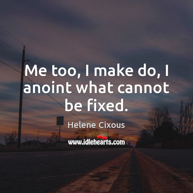 Me too, I make do, I anoint what cannot be fixed. Image