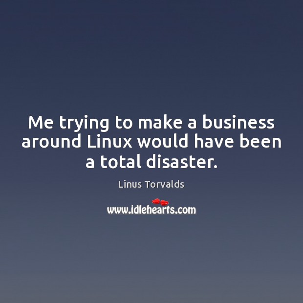 Me trying to make a business around Linux would have been a total disaster. Linus Torvalds Picture Quote