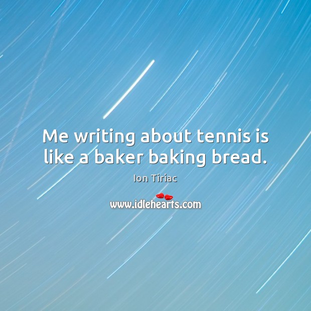 Me writing about tennis is like a baker baking bread. Ion Tiriac Picture Quote
