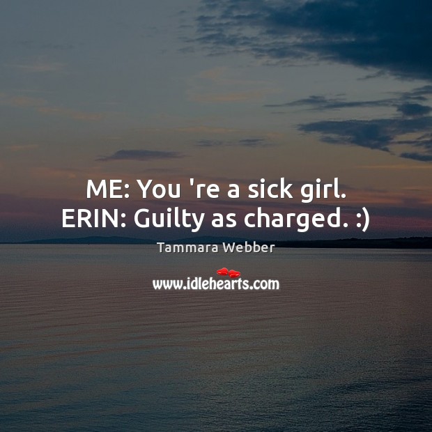 ME: You ‘re a sick girl. ERIN: Guilty as charged. :) Tammara Webber Picture Quote