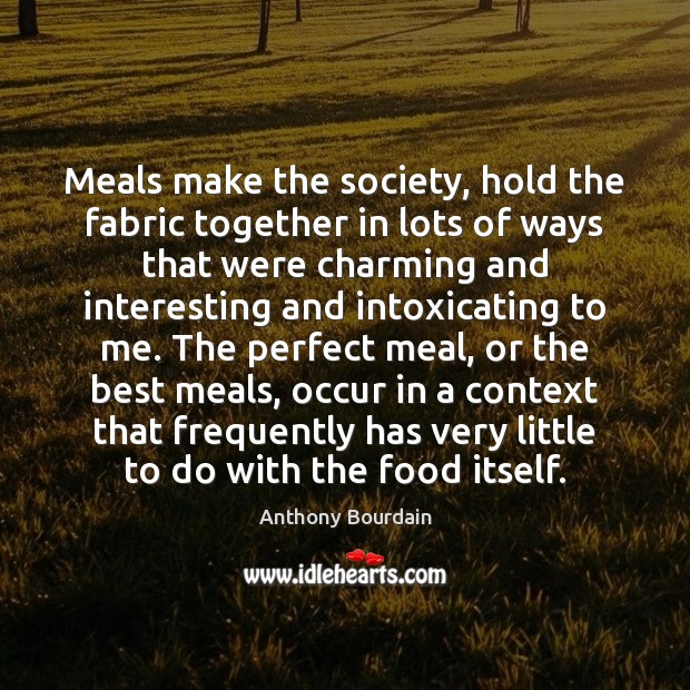 Meals make the society, hold the fabric together in lots of ways Anthony Bourdain Picture Quote