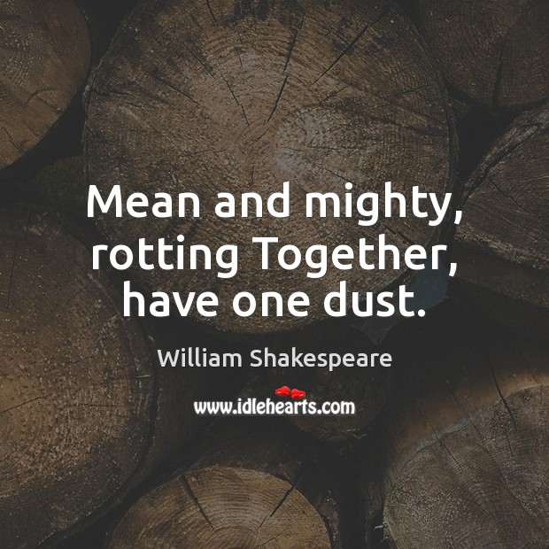 Mean and mighty, rotting Together, have one dust. Image