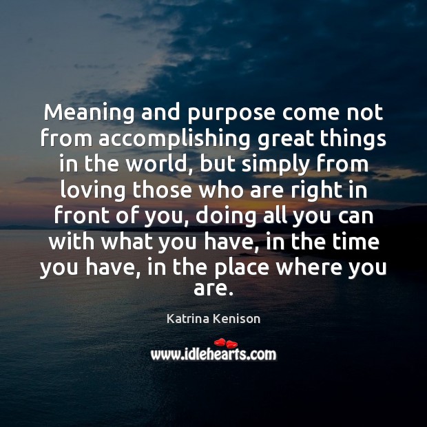 Meaning and purpose come not from accomplishing great things in the world, Katrina Kenison Picture Quote