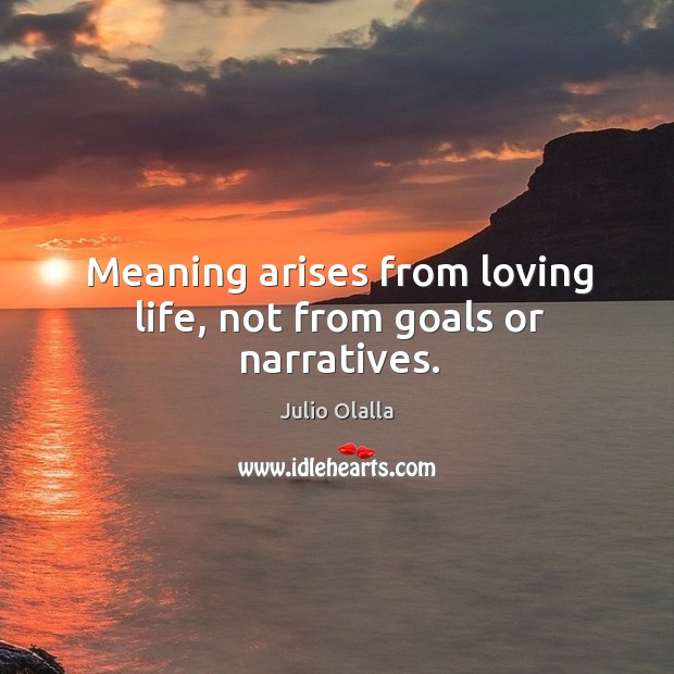 Meaning arises from loving life, not from goals or narratives. Julio Olalla Picture Quote