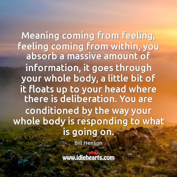 Meaning coming from feeling, feeling coming from within, you absorb a massive Image