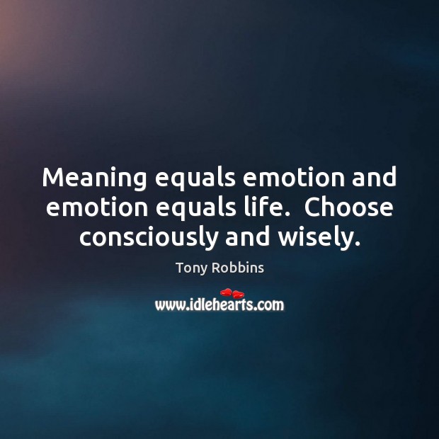 Meaning equals emotion and emotion equals life.  Choose consciously and wisely. Tony Robbins Picture Quote