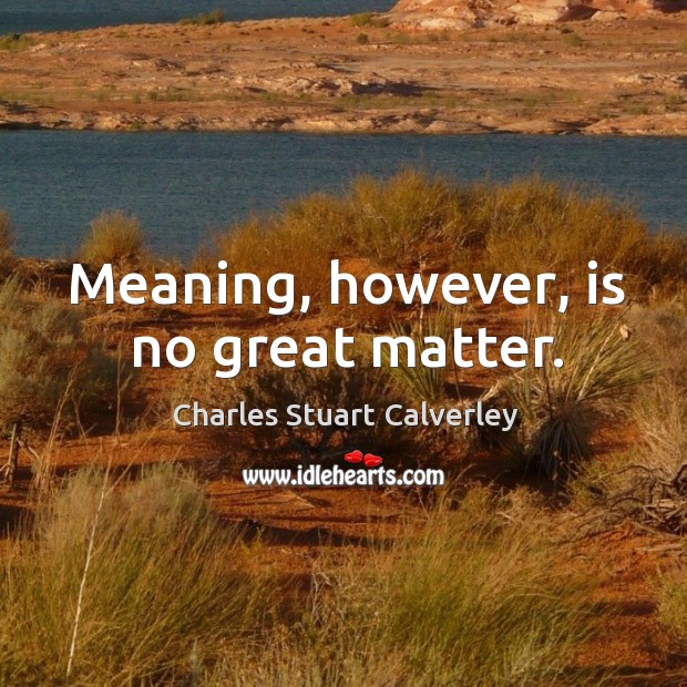 Meaning, however, is no great matter. Charles Stuart Calverley Picture Quote