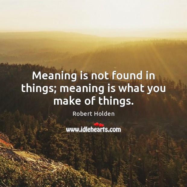 Meaning is not found in things; meaning is what you make of things. Robert Holden Picture Quote