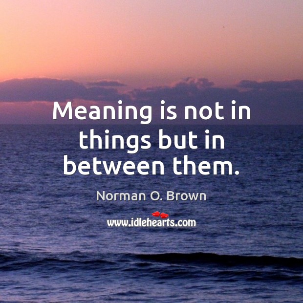 Meaning is not in things but in between them. Norman O. Brown Picture Quote