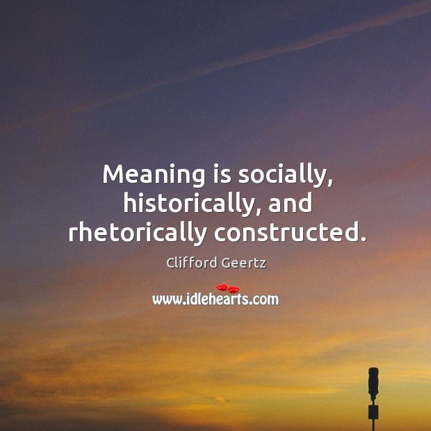 Meaning is socially, historically, and rhetorically constructed. Image