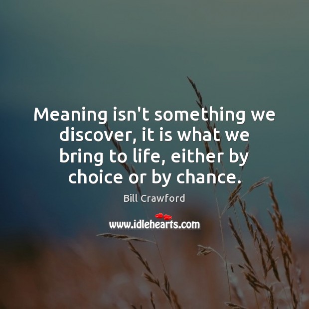 Meaning isn’t something we discover, it is what we bring to life, Bill Crawford Picture Quote