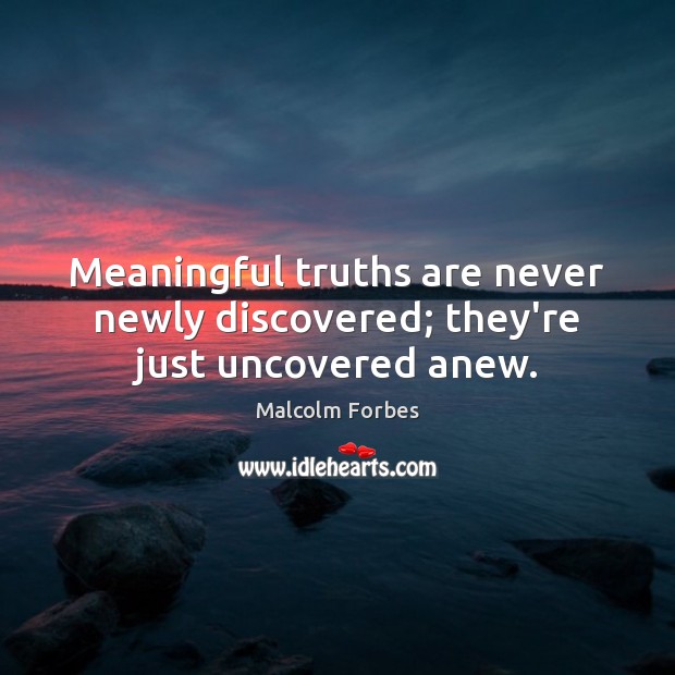 Meaningful truths are never newly discovered; they’re just uncovered anew. Image