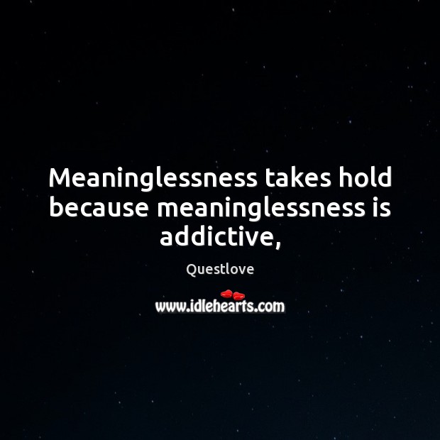 Meaninglessness takes hold because meaninglessness is addictive, Questlove Picture Quote