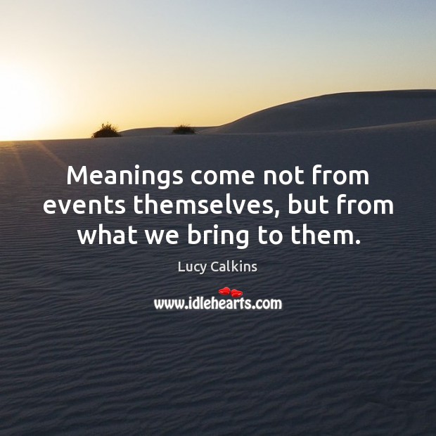 Meanings come not from events themselves, but from what we bring to them. Image