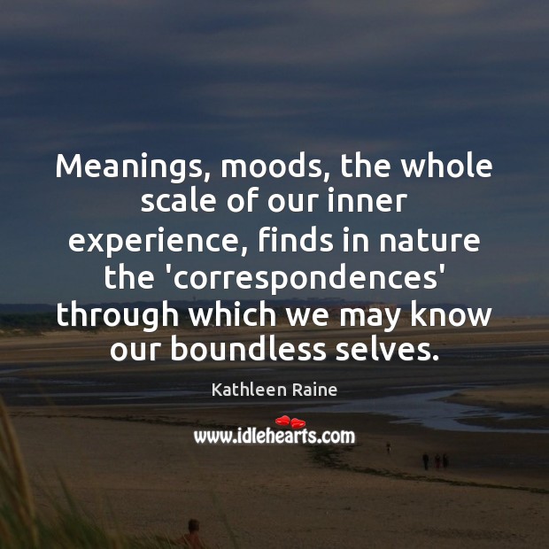 Meanings, moods, the whole scale of our inner experience, finds in nature Kathleen Raine Picture Quote