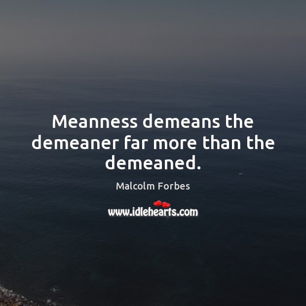 Meanness demeans the demeaner far more than the demeaned. Malcolm Forbes Picture Quote