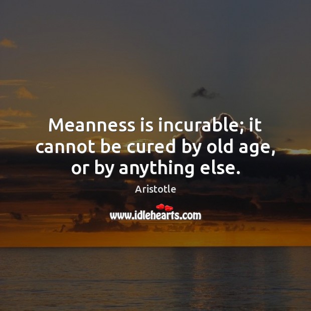Meanness is incurable; it cannot be cured by old age, or by anything else. Aristotle Picture Quote