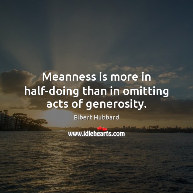 Meanness is more in half-doing than in omitting acts of generosity. Elbert Hubbard Picture Quote
