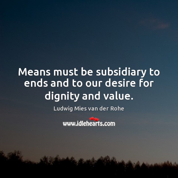 Means must be subsidiary to ends and to our desire for dignity and value. Ludwig Mies van der Rohe Picture Quote