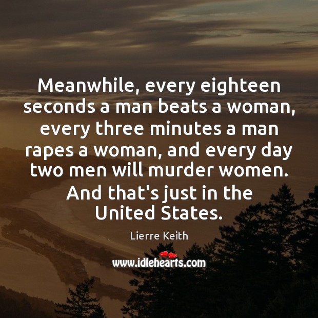Meanwhile, every eighteen seconds a man beats a woman, every three minutes 