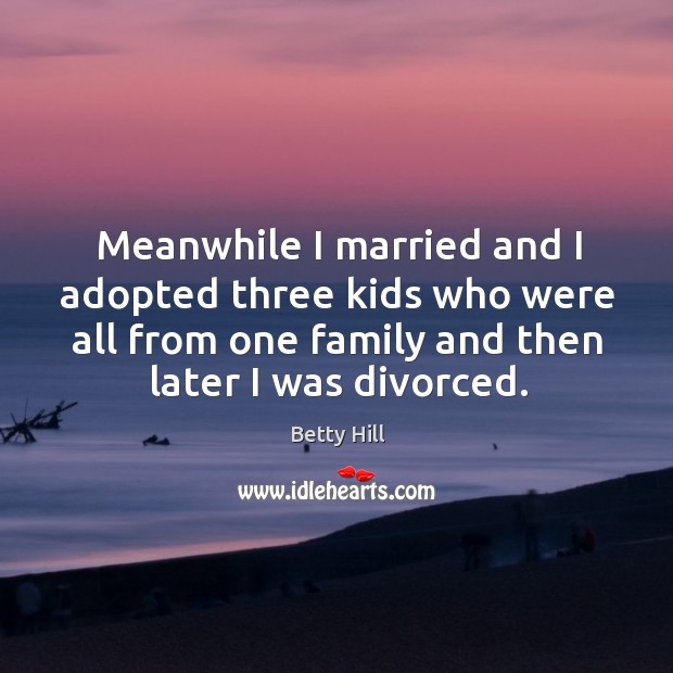 Meanwhile I married and I adopted three kids who were all from one family and then later I was divorced. Betty Hill Picture Quote
