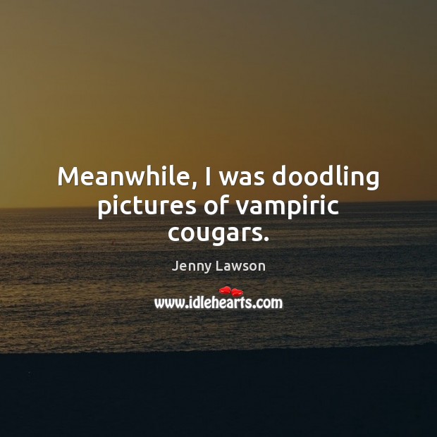 Meanwhile, I was doodling pictures of vampiric cougars. Jenny Lawson Picture Quote