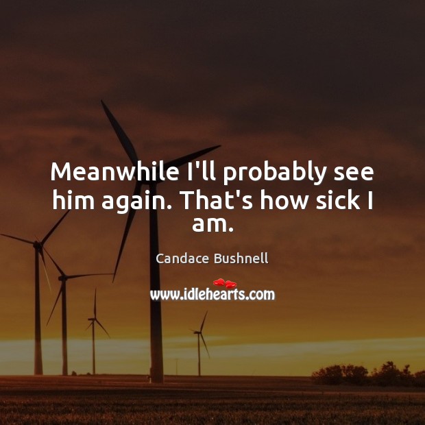 Meanwhile I’ll probably see him again. That’s how sick I am. Candace Bushnell Picture Quote