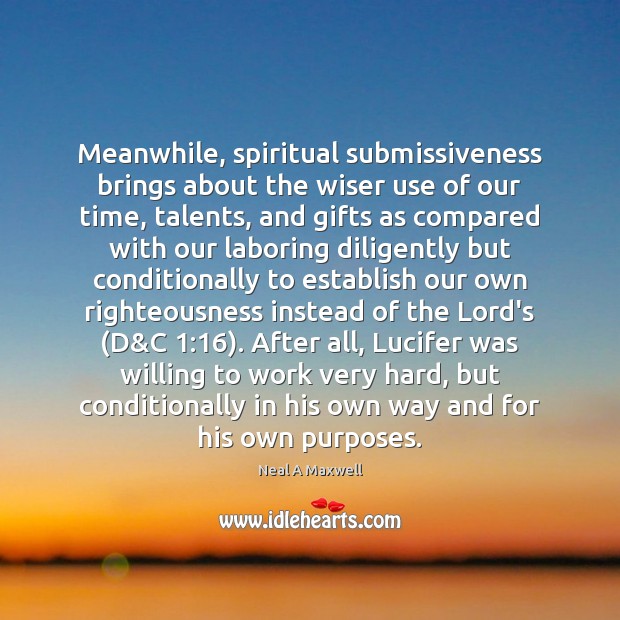 Meanwhile, spiritual submissiveness brings about the wiser use of our time, talents, Neal A Maxwell Picture Quote